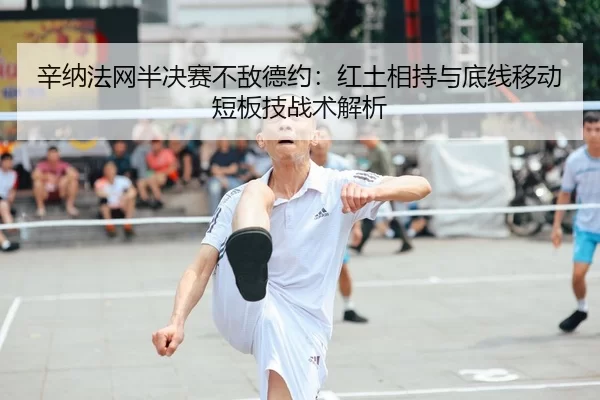 辛纳法网半决赛不敌德约：红土相持与底线移动短板技战术解析